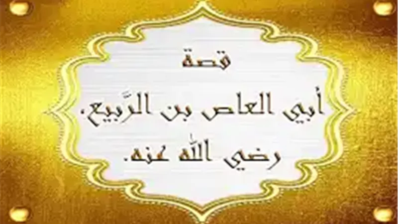 صهر رسول الله وزوج السيدة زينب.. من هو أبو العاص بن الربيع؟