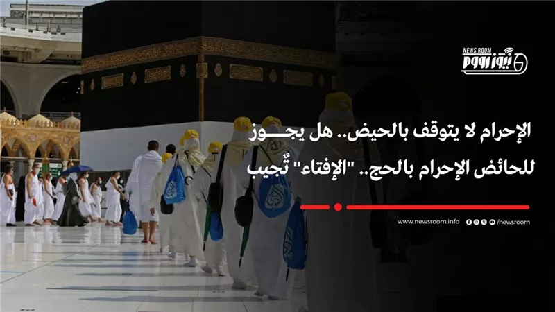 موسم الحج 2025| هل يجوز للحائض الإحرام بالحج؟.. الإفتاء تجيب 