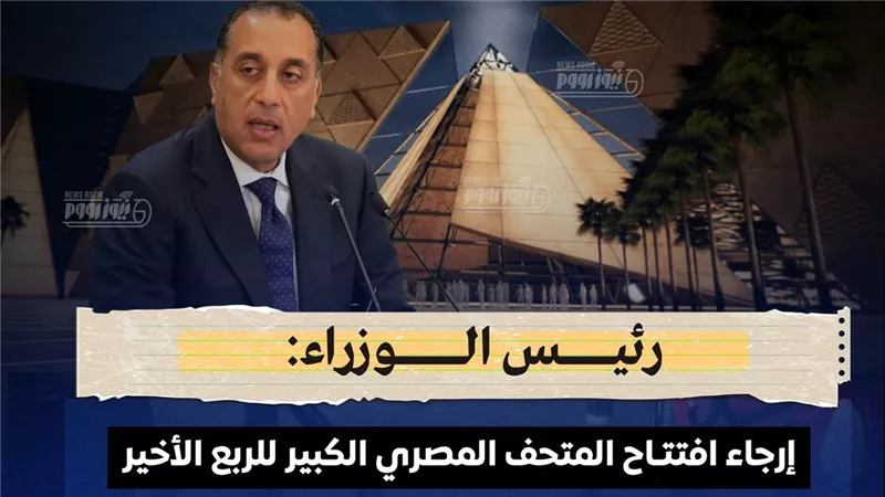تأجيل افتتاح المتحف المصري الكبير.. إلى الربع الأخير من 2025 