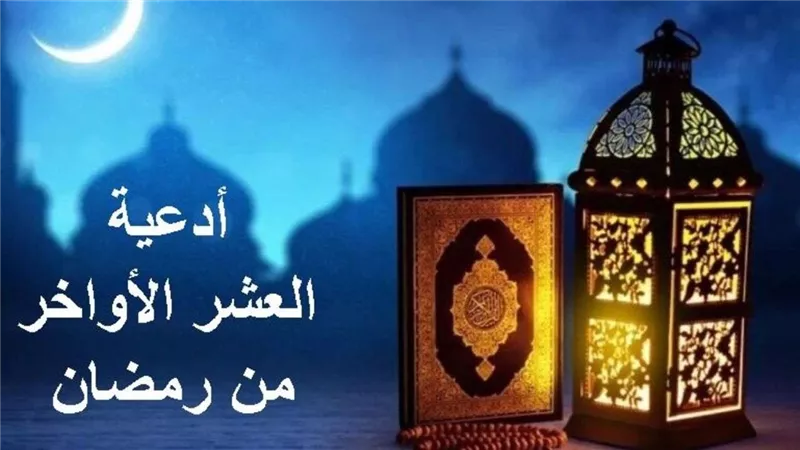 اغتنام العشر الأواخر من رمضان: أدعية مأثورة تفتح لك أبواب الرحمة والمغفرة