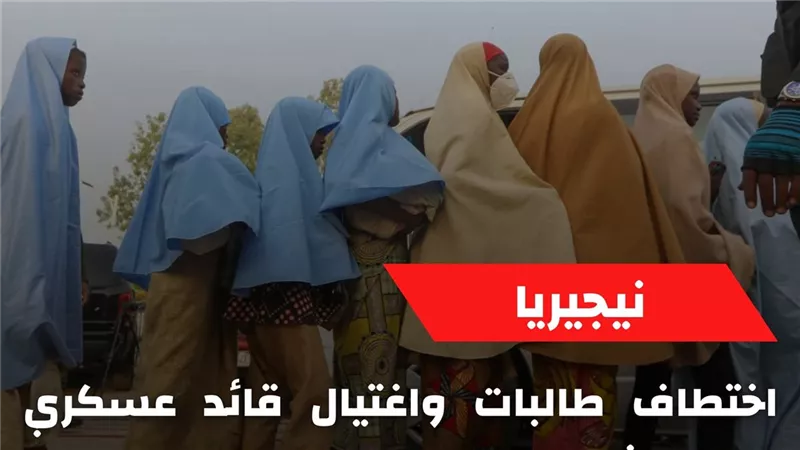 الإرهاب في إفريقيا.. اختطاف طالبات واغتيال قائد عسكري في نيجيريا  
