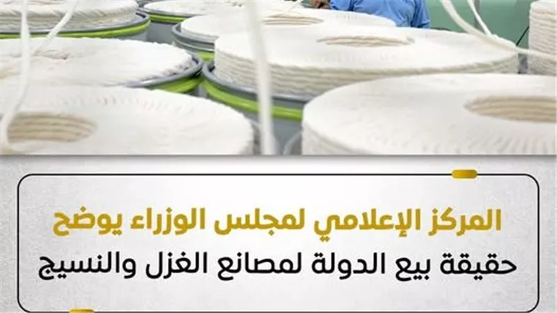 المركز الإعلامي لمجلس الوزراء يوضح حقيقة بيع الدولة لمصانع الغزل والنسيج
