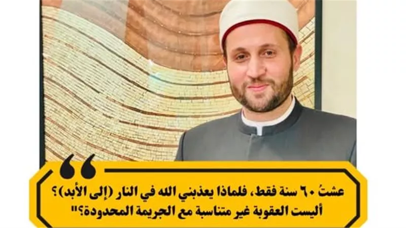 عشت 60 سنة فقط .. فلماذا يعذبني الله في النار إلى الأبد؟ 3 أسباب اعرفها