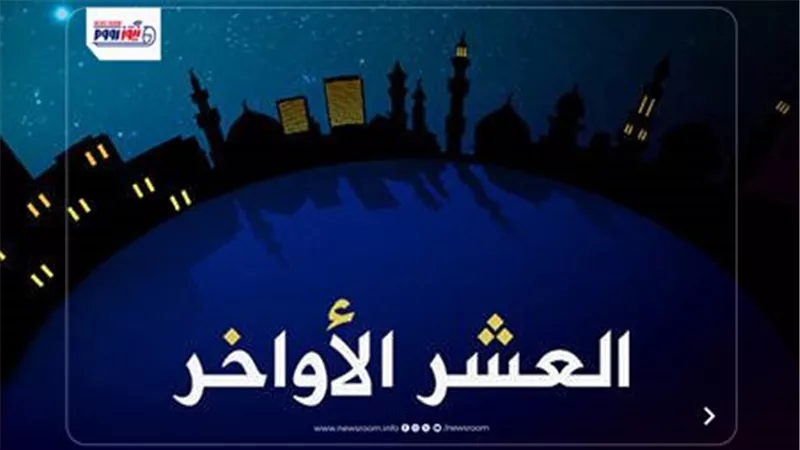 اغتنام العشر الأواخر من رمضان: 4 عبادات لا تغفلها حتى ختام الشهر