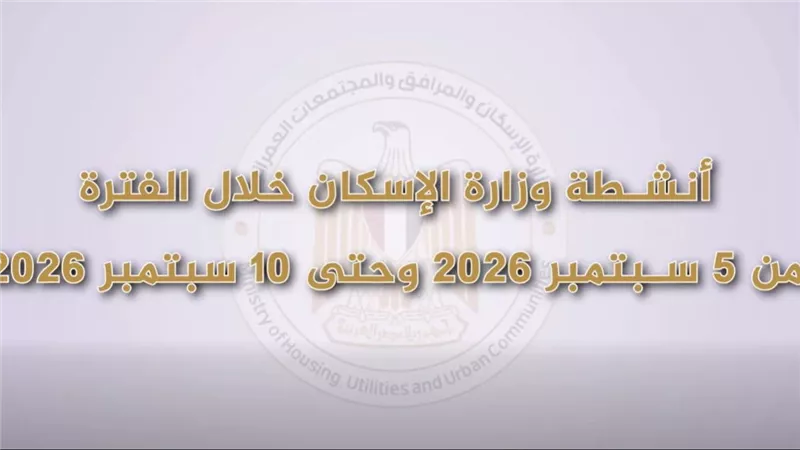 الإسكان:تعد تقريرا بالفيديوجراف يبرز أنشطة وفعاليات5سبتمبرإلى10 سبتمبر 2026